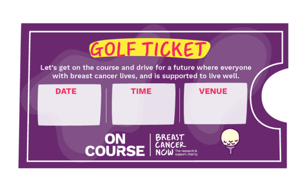 Image of our golf event ticket template, which includes the words "golf ticket" in capitals, with a pink font on a yellow and purple background. There are blank boxes for date, time, and venue. Next to the Breast Cancer Now logo are the words "on course" in large capitals. There is also the wording: "Let's get on the course and drive for a future where everyone with breast cancer lives, and is supported to live well."